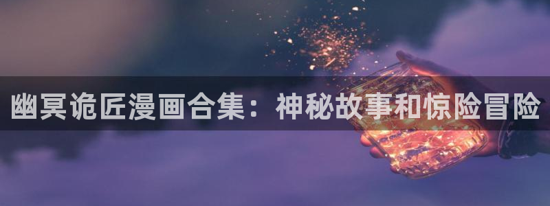 h韩漫在线看：幽冥诡匠漫画合集：神秘故事和惊险冒险