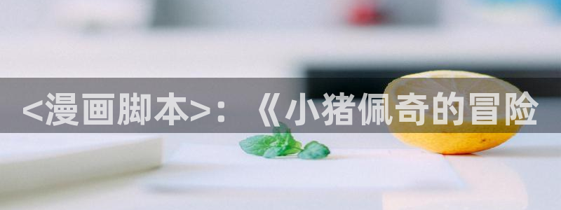 韩漫漫画在线观看免费下拉式：<漫画脚本>：《小猪佩奇的冒险