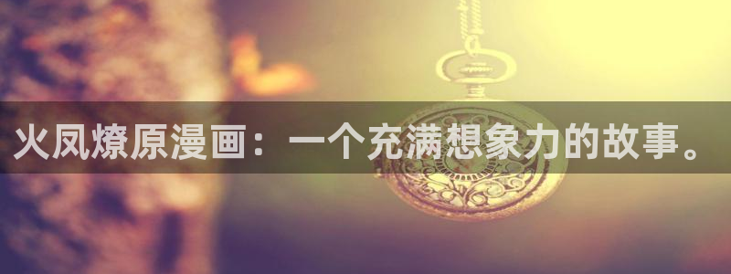 禁锢之欲韩漫漫画：火凤燎原漫画：一个充满想象力的故事。