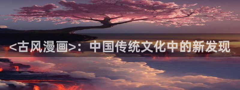 韩漫之家官网网址免费进入：<古风漫画>：中国传统文化中的新发现