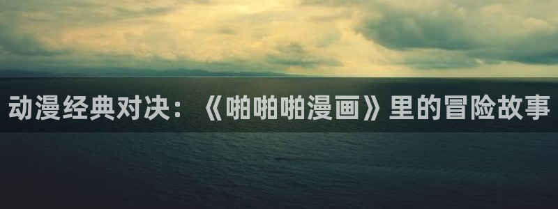 免费韩漫画软件：动漫经典对决：《啪啪啪漫画》里的冒险故事