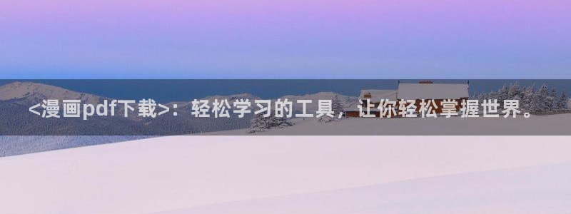 韩漫首页：<漫画pdf下载>：轻松学习的工具，让你轻松掌握世界。